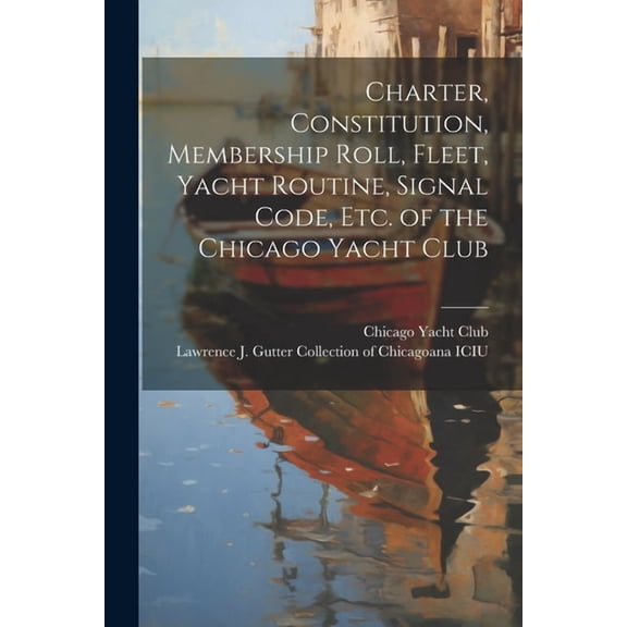 Charter, Constitution, Membership Roll, Fleet, Yacht Routine, Signal Code, etc. of the Chicago Yacht Club (Paperback)