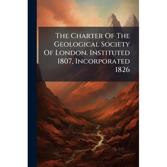 The Charter Of The Geological Society Of London. Instituted 1807, Incorporated 1826 : With The By-laws Adopted At The General Meeting On The 1st Of May, 1827 (Paperback)