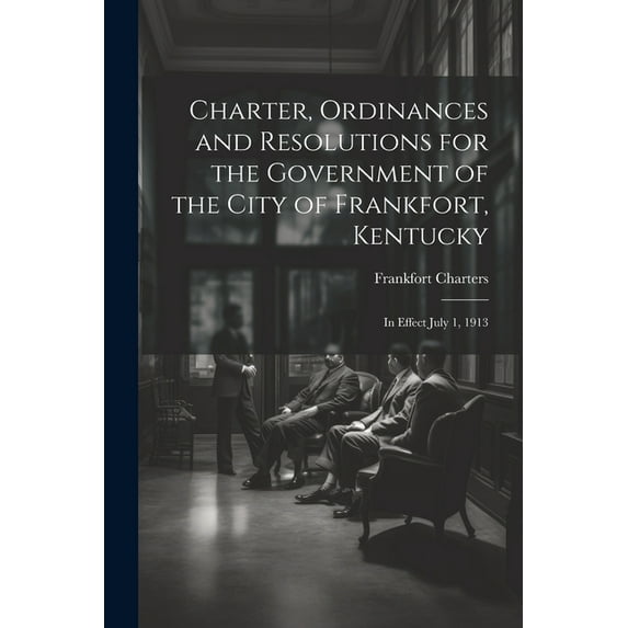 Charter, Ordinances and Resolutions for the Government of the City of Frankfort, Kentucky: In Effect July 1, 1913 (Paperback)