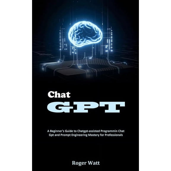 Chat Gpt: A Beginner's Guide to Chatgpt-assisted Programmin Chat Gpt and Prompt Engineering Mastery for Professionals, (Paperback)