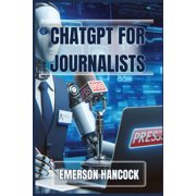 ChatGPT for Journalists Enhance Reporting and Streamline News Production with AI-Powered Tools 2024 Guide, Paperback