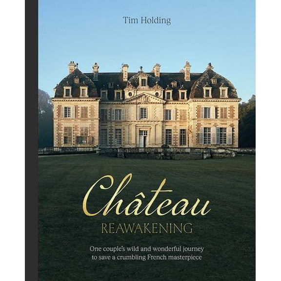 Chateau Reawakening: One Couples Wild And Wonderful Journey To Restore A Crumbling French Masterpiece