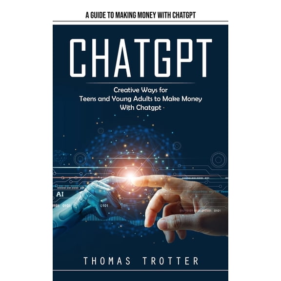 Chatgpt: A Guide to Making Money With Chatgpt (Creative Ways for Teens and Young Adults to Make Money With Chatgpt), (Paperback)