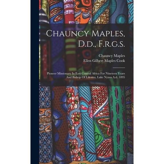 Chauncy Maples, D.d., F.r.g.s.: Pioneer Missionary In East Central Africa For Nineteen Years And Bishop Of Likoma, Lake Nyasa A.d. 1895 (Hardcover)