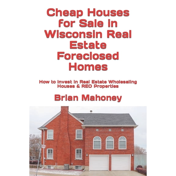 Cheap Houses for Sale in Wisconsin Real Estate Foreclosed Homes: How to Invest in Real Estate Wholesaling Houses & R, (Paperback)