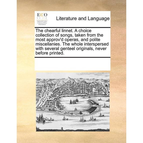 The Chearful Linnet. a Choice Collection of Songs, Taken from the Most Approv'd Operas, and Polite Miscellanies. the Whole Interspersed with Several Genteel Originals, Never Before Printed.