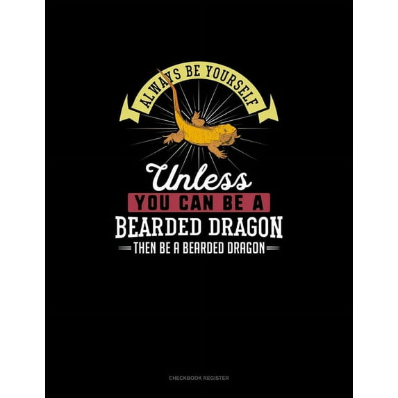 Checkbook Register: Always Be Yourself Unless You Can Be A Bearded Dragon Then Be A Bearded Dragon : Checkbook Register (Series #9) (Paperback)