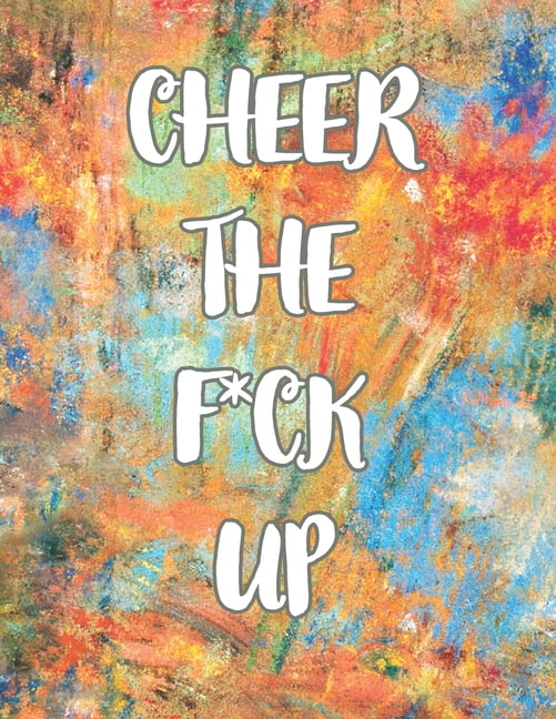 Cheer the F*ck Up : A Motivating Swear Word Coloring Book for Adults, Positive Sh*t to Color Your Mood Happy, stress revlieving, inspirational quotes.