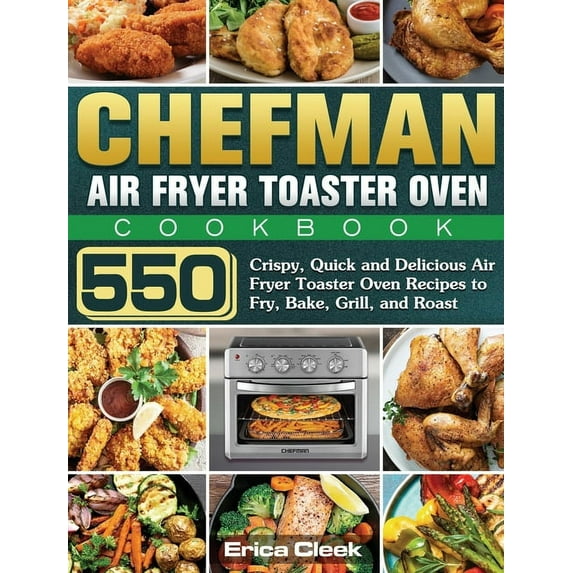Chefman Air Fryer Toaster Oven Cookbook: 550 Crispy, Quick and Delicious Air Fryer Toaster Oven Recipes to Fry, Bake, Grill, and Roast (Hardcover)