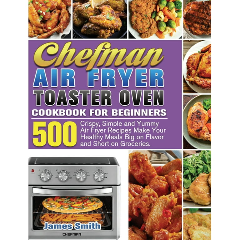 Chefman Air Fryer Toaster Oven Cookbook for Beginners : 500 Crispy, Simple  and Yummy Air Fryer Recipes Make Your Healthy Meals Big on Flavor and Short