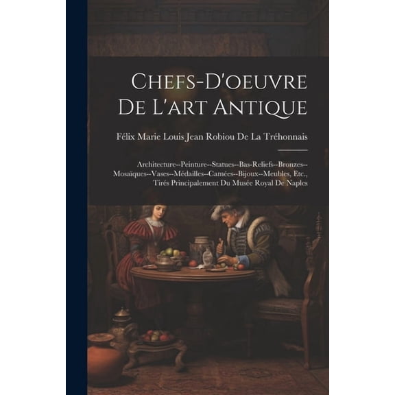Chefs-D'oeuvre De L'art Antique: Architecture--Peinture--Statues--Bas-Reliefs--Bronzes--Mosaques--Vases--Mdailles--Cames--Bijoux--Meubles, Etc., Tirs Principalement Du Muse Royal De Naples (Paper