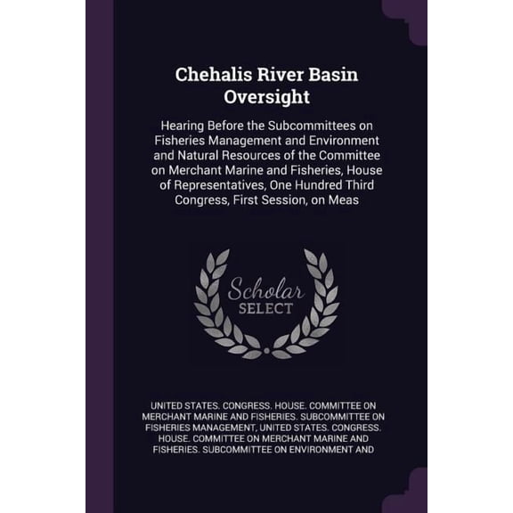 Chehalis River Basin Oversight : Hearing Before the Subcommittees on Fisheries Management and Environment and Natural Resources of the Committee on Merchant Marine and Fisheries, House of Representatives, One Hundred Third Congress, First Session, on Meas (Paperback)