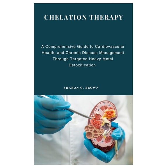 Chelation Therapy: A Comprehensive Guide to Cardiovascular Health, and Chronic Disease Management Through Targeted Heavy, (Paperback)