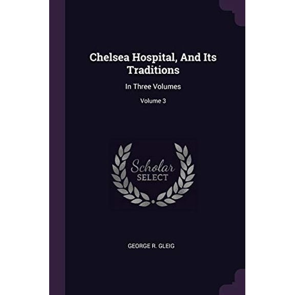 Chelsea Hospital, And Its Traditions: In Three Volumes; Volume 3 Paperback 1378409523 9781378409527 George R. Gleig