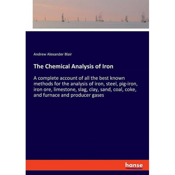 The Chemical Analysis of Iron: A complete account of all the best known methods for the analysis of iron, steel, pig-iro, (Paperback)