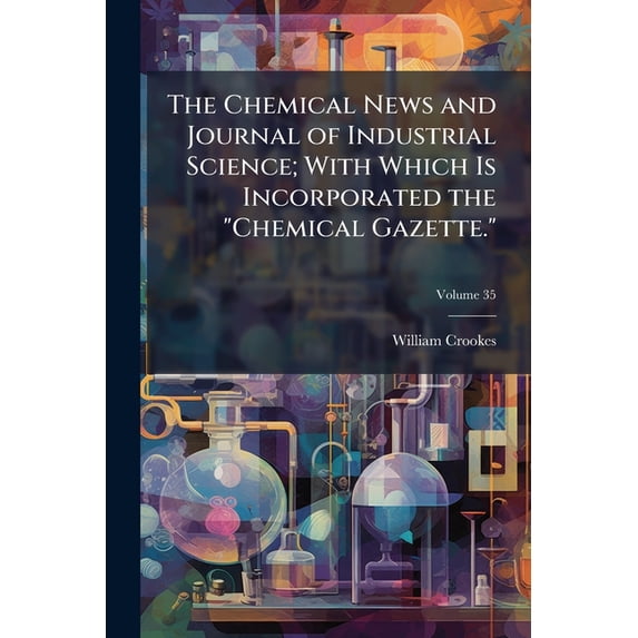 The Chemical News and Journal of Industrial Science; With Which Is Incorporated the Chemical Gazette. : A Journal of Practical Chemistry in All Its Applications to Pharmacy, Arts and Manufactures, Volume 35 (Paperback)