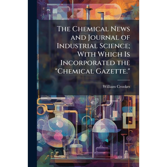 The Chemical News and Journal of Industrial Science; With Which Is Incorporated the "Chemical Gazette." : A Journal of Practical Chemistry in All Its Applications to Pharmacy, Arts and Manufactures, Volumes 1-2 (Paperback)