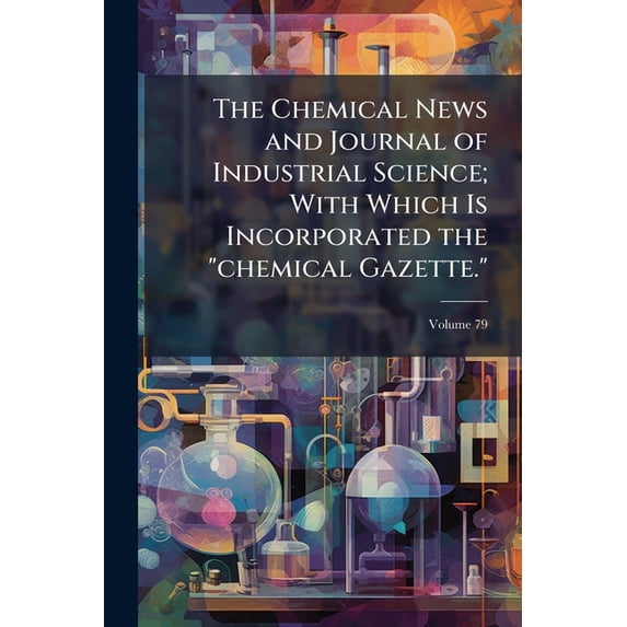 The Chemical News and Journal of Industrial Science; with Which Is Incorporated the "chemical Gazette.": A Journal of Practical Chemistry in All Its ... to Pharmacy, Arts and Manufactures, Volume 79