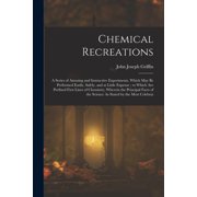 Chemical Recreations A Series of Amusing and Instructive Experiments, Which May Be Performed Easily, Safely, and at Lit, Paperback