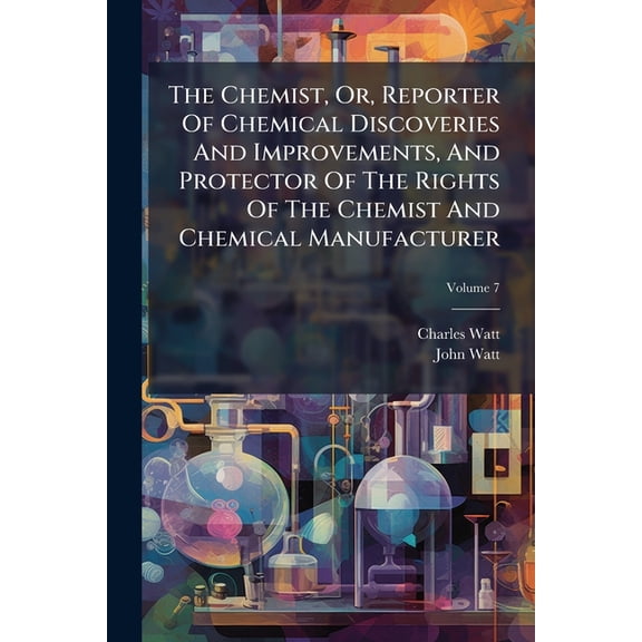 The Chemist, Or, Reporter Of Chemical Discoveries And Improvements, And Protector Of The Rights Of The Chemist And Chemical Manufacturer; Volume 7 (Paperback)