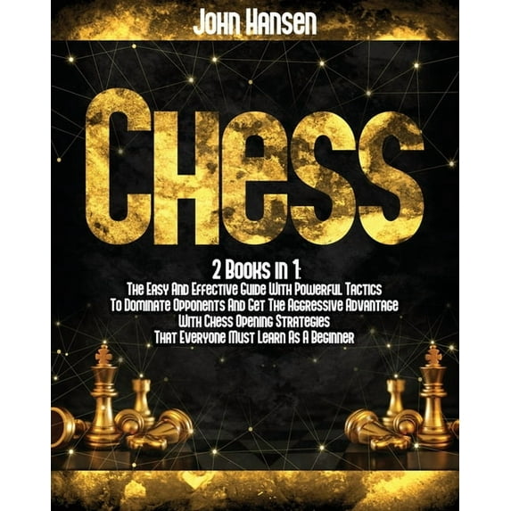 Chess: 2 books in 1: The Easy And Effective Guide With Powerful Tactics To Dominate Opponents And Get The Aggressive Advantage With Chess Opening Strategies That Everyone Must Learn As A Beginner (Pap