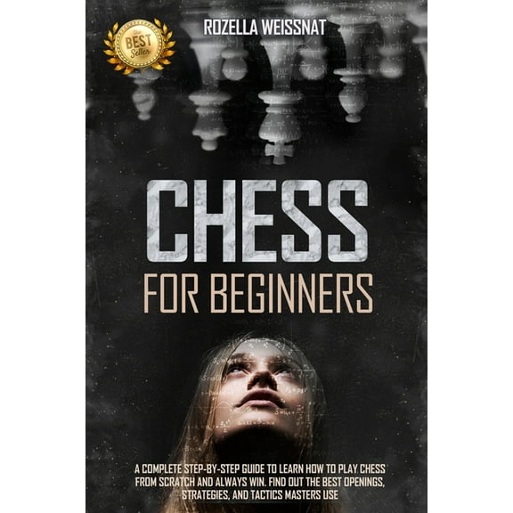 Chess for Beginners : A Complete Step-By-Step Guide to Learn How to Play Chess from Scratch and Always Win. Find Out the Best Openings, Strategies, and Tactics Masters Use (Paperback)