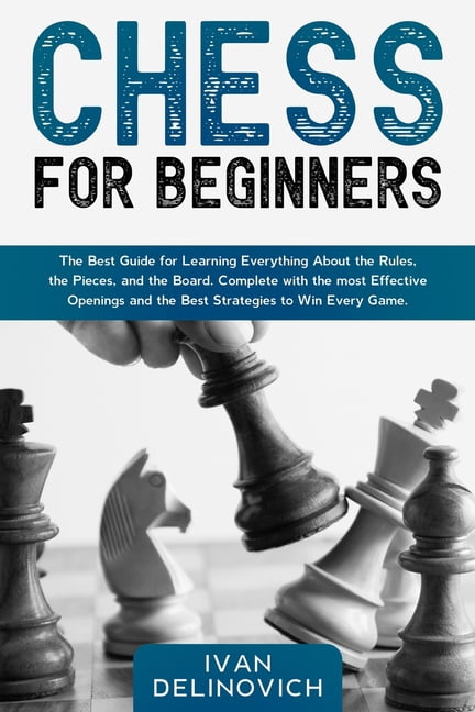 Chess for Beginners: The Best Guide for Learning Everything About the Rules, the Pieces, and the Board. Complete with the most Effective Openings and the Best Strategies to Win Every Game. (Paperback)