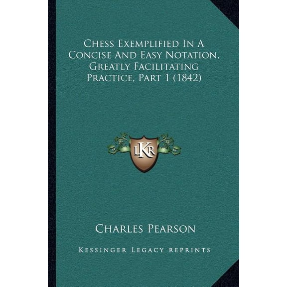Chess Exemplified In A Concise And Easy Notation, Greatly Facilitating Practice, Part 1 (1842) (Paperback)
