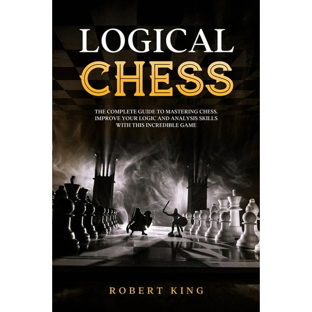Chess. the Fastest Way to Improve at Chess: Logical Chess : The Complete Guide To Mastering Chess. Improve Your Logic And Analysis Skills With This Incredible Game (Series #4) (Paperback)