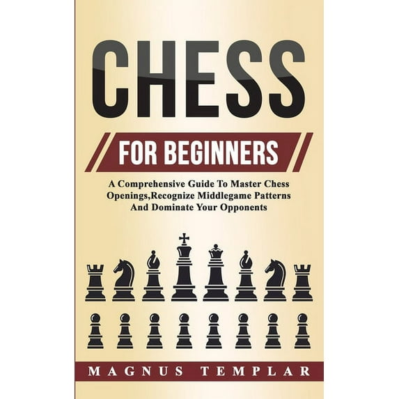 Chess For Beginners: A Comprehensive Guide To Master Chess Openings, Recognize Middlegame Patterns And Dominate Your Opp, (Paperback)