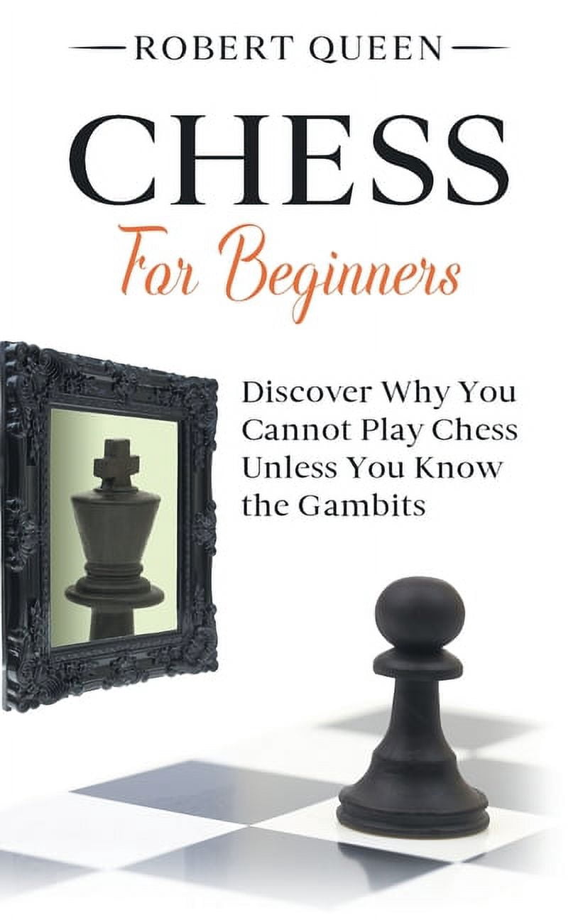 Chess For Beginners : A Comprehensive and Simple Guide to the Best Strategy Game, its Openings, Strategies, Tactics, and Much More. Discover Why You Cannot Play Chess Unless You Know the Gambits. (Hardcover)