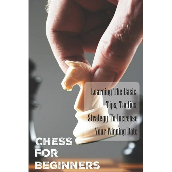 Chess For Beginners: Learning The Basic, Tips, Tactics, Strategy To Increase Your Winning Rate: Chess Openings, (Paperback)