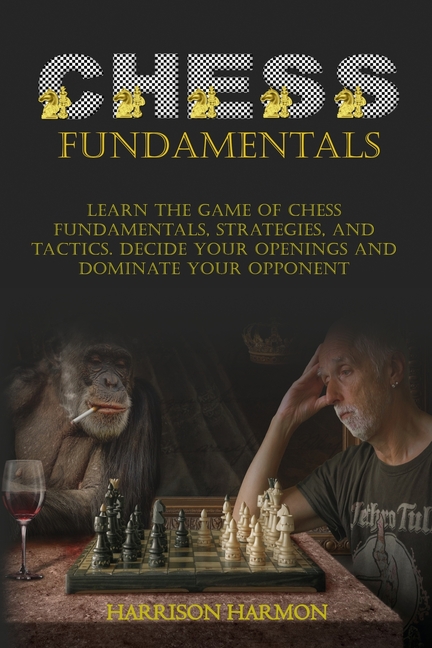 Chess Fundamentals: Learn The Game of Chess Fundamentals, Strategies, and Tactics. Decide Your Openings and Dominate You