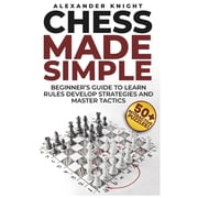Chess Made Simple A Beginner's Guide to Learn Rules, Develop Strategies, Master Tactics, Visualize Moves, and Build Con, Paperback