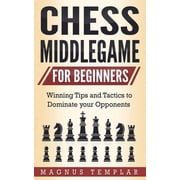 Chess Middlegame for Beginners Winning Tips and Tactics to Dominate your Opponents, Paperback