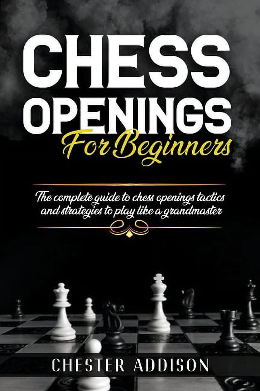 Chess Opening For Beginners: The Complete Guide to Chess Openings, Tactics  and Strategies to Become a Grandmaster of Chess a book by Chester Addison