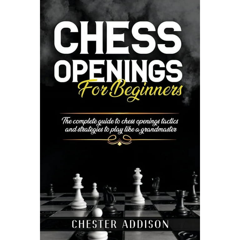 Chess Opening For Beginners: The Complete Guide to Chess Openings, Tactics  and Strategies to Become a Grandmaster of Chess a book by Chester Addison