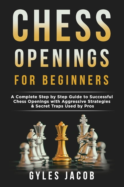 Chess Openings for Beginners: A Complete Step by Step Guide to Successful  Chess Openings with Aggressive Strategies & Secret Traps Used by Pros