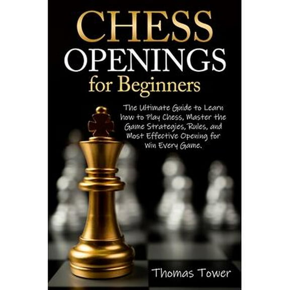 Chess Openings for Beginners: The Ultimate Guide to Learn to Learn How to Play Chess, Master the Game Strategies, Rules, and Most Effective Opening for Win Every Game. (Paperback)
