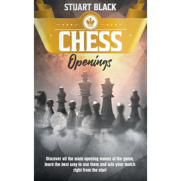 Chess Openings: Discover all the main opening moves of the game, learn the best way to use them and win your match right from the start (Paperback)