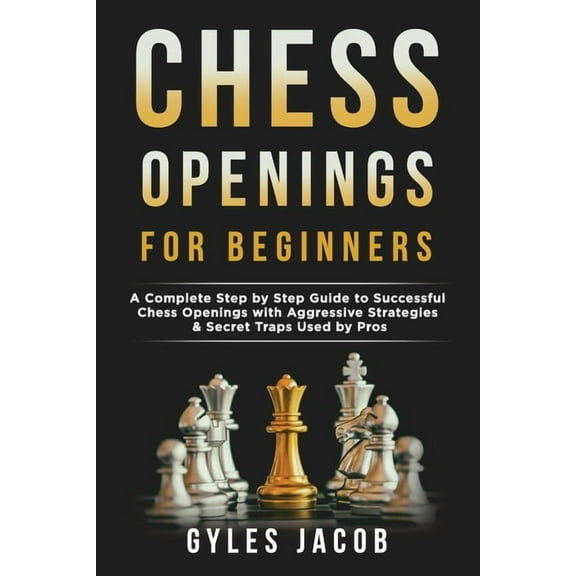 Chess Openings for Beginners: A Complete Step by Step Guide to Successful Chess Openings with Aggressive Strategies & Secret Traps Used by Pros (Paperback)