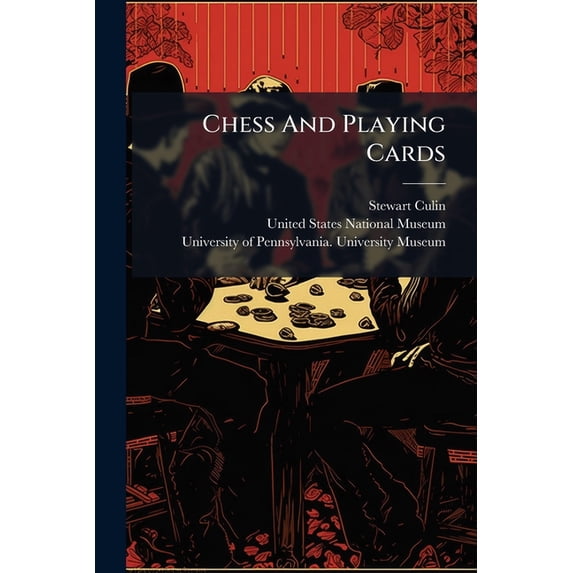 Chess And Playing Cards : Catalogue Of Games And Implements For Divination Exhibited By The United States National Museum In Connection With The Department Of Archæology And Palæontology Of The University Of Pennsylvania At The Cotton States And (Paperback)