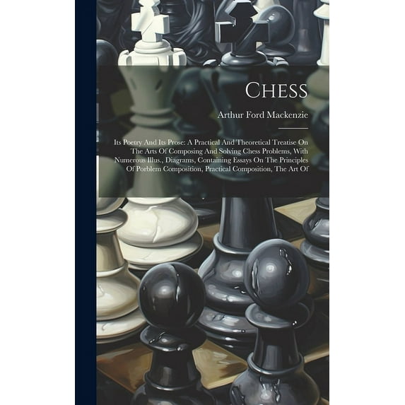 Chess: Its Poetry And Its Prose: A Practical And Theoretical Treatise On The Arts Of Composing And Solving Chess Problems, With Numerous Illus., Diagrams, Containing Essays On The Principles Of Porble