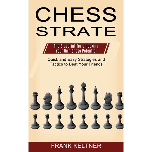 Chess Strategy : Quick and Easy Strategies and Tactics to Beat Your Friends (The Blueprint for Unlocking Your Own Chess Potential) (Paperback)