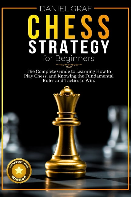 Chess Strategy for Beginners: The Complete Guide to Learning How to Play Chess, and Knowing the Fundamental Rules and Ta