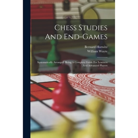 Chess Studies And End-games: Systematically Arranged, Being A Complete Guide For Learners And Advanced Players (Paperback)