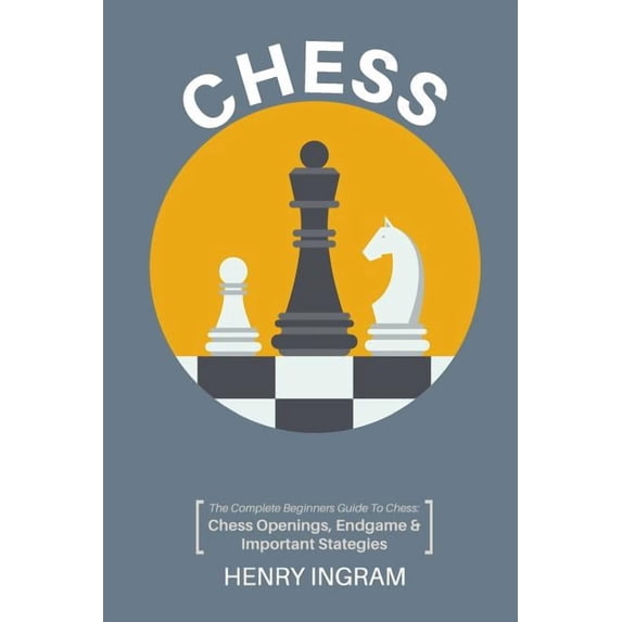 Chess: The Complete Beginner's Guide to Playing Chess: Chess Openings, Endgame and Important Strategies, (Paperback)