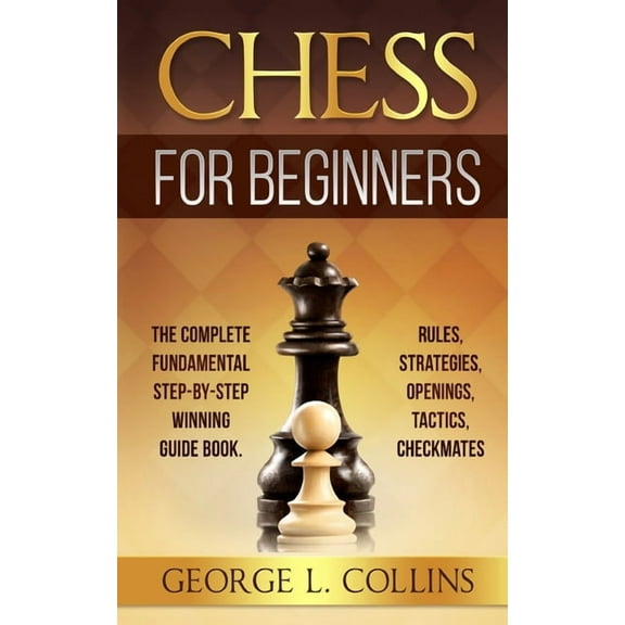 Chess for Beginners: The Complete Fundamental Step-By-Step Winning Guide Book. Rules, Strategies, Openings, Tactics, Checkmates, (Paperback)