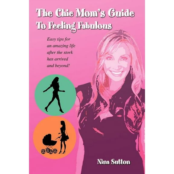 Chic Mom's Guide to Feeling Fabulous : Easy Tips for an Amazing Life After the Stork Has Arrived and Beyond!