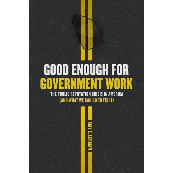 Chicago Studies in American Politics: Good Enough for Government Work : The Public Reputation Crisis in America (And What We Can Do to Fix It) (Paperback)